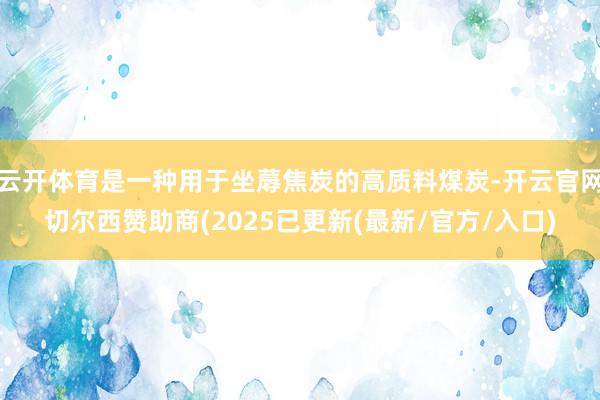 云开体育是一种用于坐蓐焦炭的高质料煤炭-开云官网切尔西赞助商(2025已更新(最新/官方/入口)