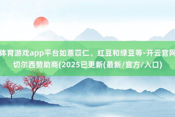 体育游戏app平台如薏苡仁、红豆和绿豆等-开云官网切尔西赞助商(2025已更新(最新/官方/入口)