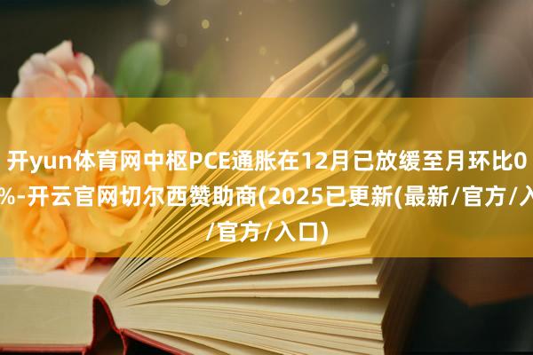 开yun体育网中枢PCE通胀在12月已放缓至月环比0.17%-开云官网切尔西赞助商(2025已更新(最新/官方/入口)