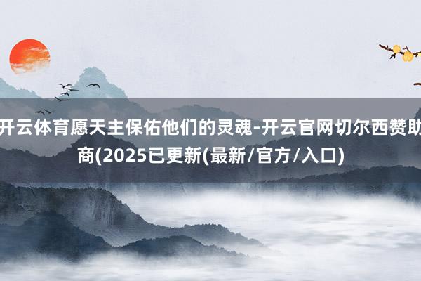 开云体育愿天主保佑他们的灵魂-开云官网切尔西赞助商(2025已更新(最新/官方/入口)