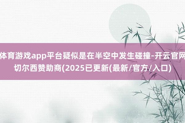 体育游戏app平台疑似是在半空中发生碰撞-开云官网切尔西赞助商(2025已更新(最新/官方/入口)