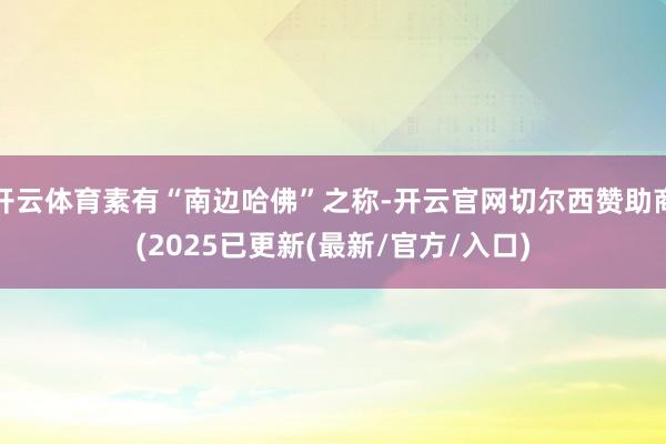 开云体育素有“南边哈佛”之称-开云官网切尔西赞助商(2025已更新(最新/官方/入口)