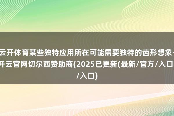 云开体育某些独特应用所在可能需要独特的齿形想象-开云官网切尔西赞助商(2025已更新(最新/官方/入口)