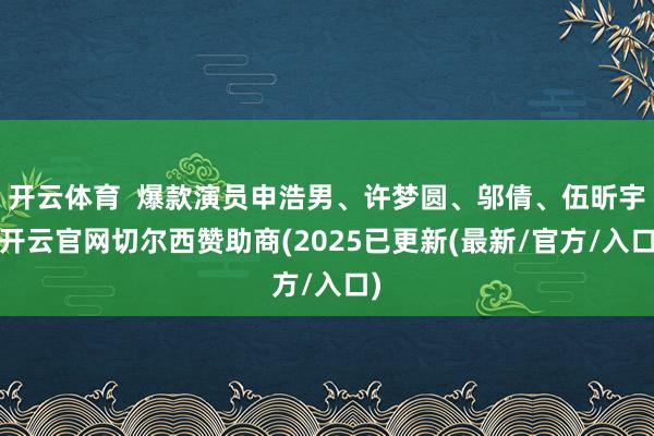 开云体育  爆款演员申浩男、许梦圆、邬倩、伍昕宇-开云官网切尔西赞助商(2025已更新(最新/官方/入口)
