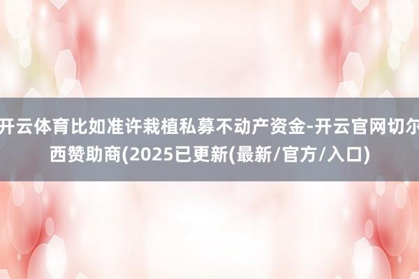 开云体育比如准许栽植私募不动产资金-开云官网切尔西赞助商(2025已更新(最新/官方/入口)