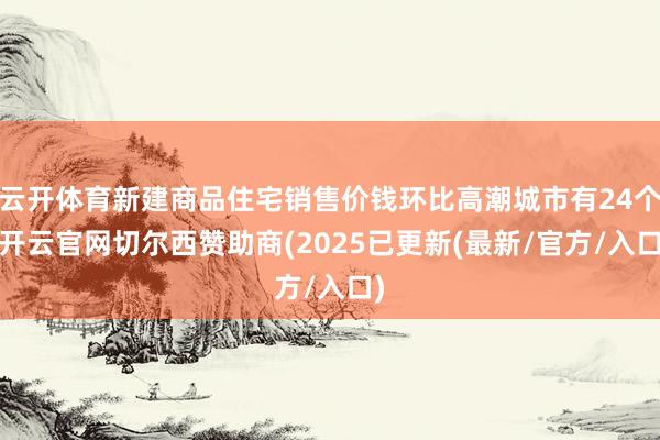 云开体育新建商品住宅销售价钱环比高潮城市有24个-开云官网切尔西赞助商(2025已更新(最新/官方/入口)