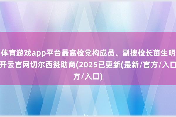 体育游戏app平台最高检党构成员、副搜检长苗生明-开云官网切尔西赞助商(2025已更新(最新/官方/入口)