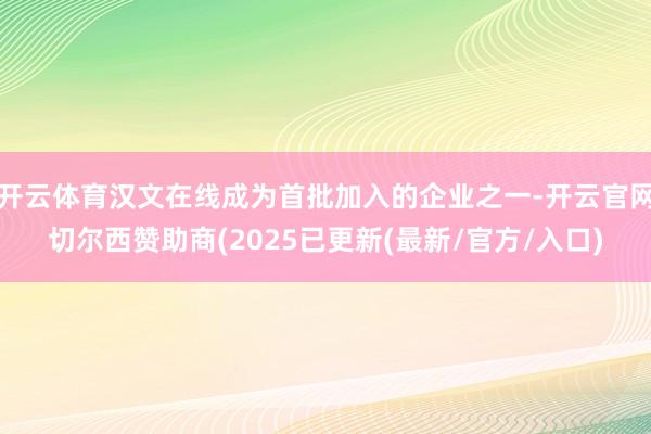 开云体育汉文在线成为首批加入的企业之一-开云官网切尔西赞助商(2025已更新(最新/官方/入口)