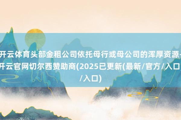 开云体育头部金租公司依托母行或母公司的浑厚资源-开云官网切尔西赞助商(2025已更新(最新/官方/入口)