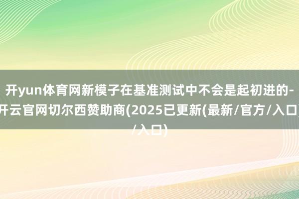 开yun体育网新模子在基准测试中不会是起初进的-开云官网切尔西赞助商(2025已更新(最新/官方/入口)