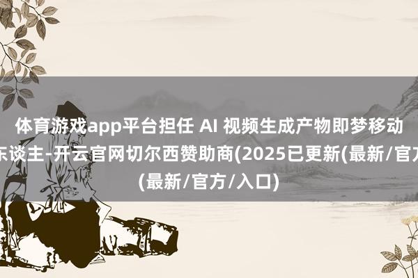 体育游戏app平台担任 AI 视频生成产物即梦移动端厚爱东谈主-开云官网切尔西赞助商(2025已更新(最新/官方/入口)