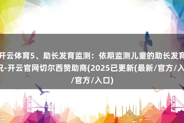 开云体育5、助长发育监测：依期监测儿童的助长发育情况-开云官网切尔西赞助商(2025已更新(最新/官方/入口)