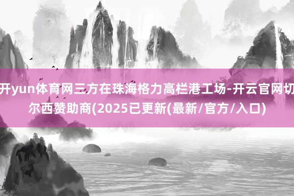 开yun体育网三方在珠海格力高栏港工场-开云官网切尔西赞助商(2025已更新(最新/官方/入口)