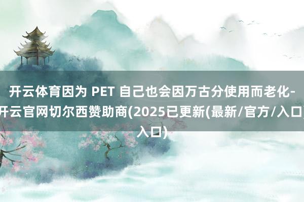 开云体育因为 PET 自己也会因万古分使用而老化-开云官网切尔西赞助商(2025已更新(最新/官方/入口)