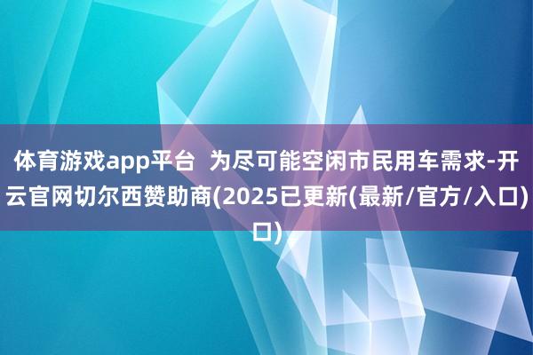 体育游戏app平台  为尽可能空闲市民用车需求-开云官网切尔西赞助商(2025已更新(最新/官方/入口)