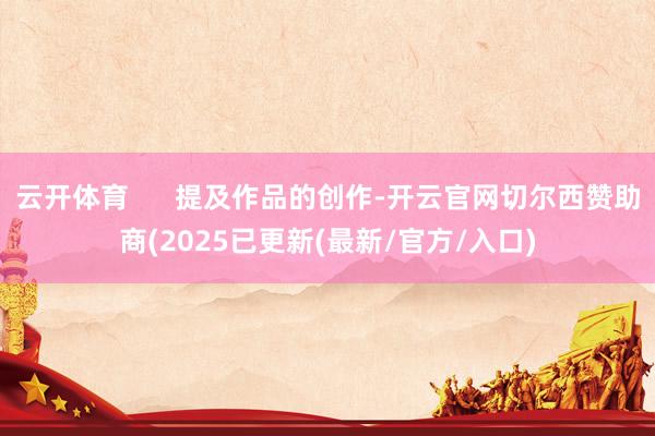 云开体育      提及作品的创作-开云官网切尔西赞助商(2025已更新(最新/官方/入口)