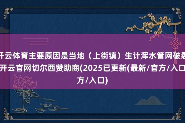 开云体育主要原因是当地（上街镇）生计浑水管网破裂-开云官网切尔西赞助商(2025已更新(最新/官方/入口)