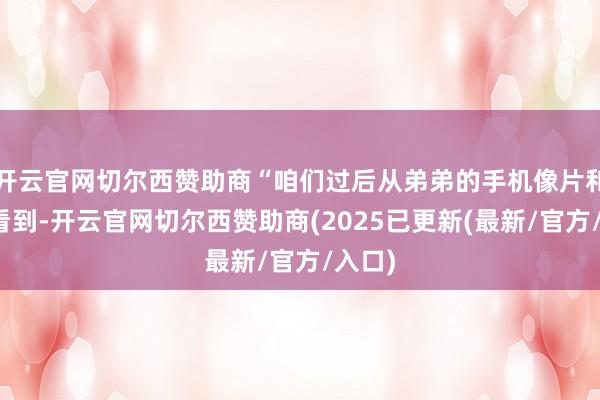 开云官网切尔西赞助商“咱们过后从弟弟的手机像片和语音看到-开云官网切尔西赞助商(2025已更新(最新/官方/入口)